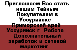  Приглашаем Вас стать нашим Тайным Покупателем в Уссурийске - Приморский край, Уссурийск г. Работа » Дополнительный заработок и сетевой маркетинг   